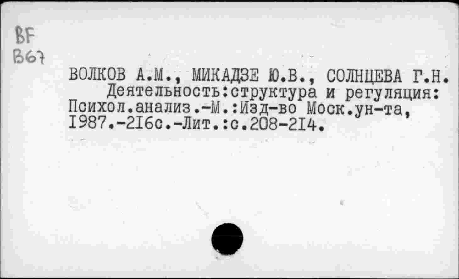 ﻿ВОЛКОВ А.М., МИКАДЗЕ Ю.В., СОЛНЦЕВА Г.Н.
Деятельность:структура и регуляция: Психол.анализ,-М.:Изд-во Моск.ун-та, I987.-216с.-Лит.:с.208-214.